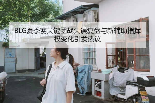 BLG夏季赛关键团战失误复盘与新辅助指挥权变化引发热议