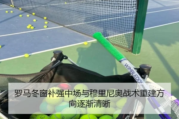 罗马冬窗补强中场与穆里尼奥战术重建方向逐渐清晰