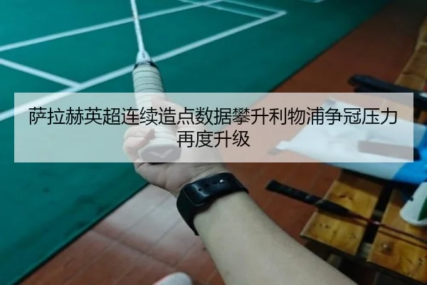 萨拉赫英超连续造点数据攀升利物浦争冠压力再度升级